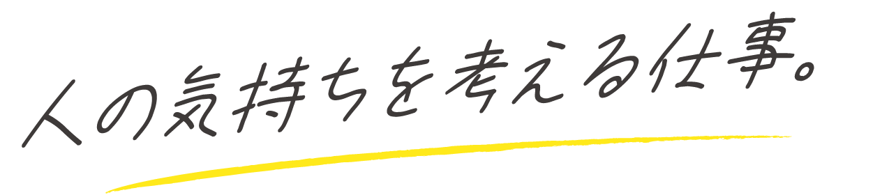 人の気持ちを考える仕事。