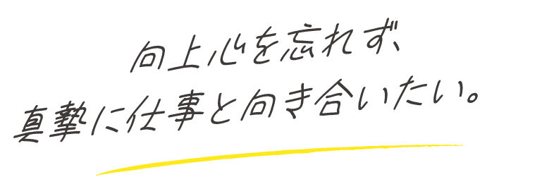 向上心を忘れず、真摯に仕事と向き合いたい。