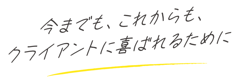 今までも、これからも、クライアントに喜ばれるために